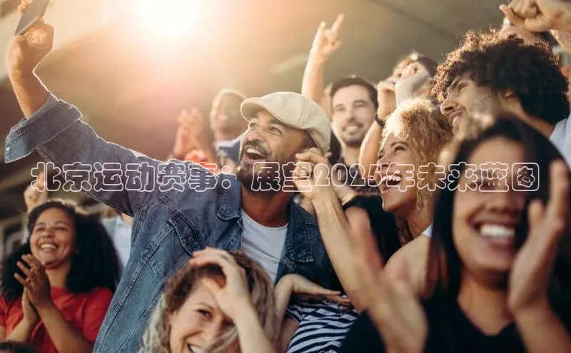 北京运动赛事：展望2025年未来蓝图