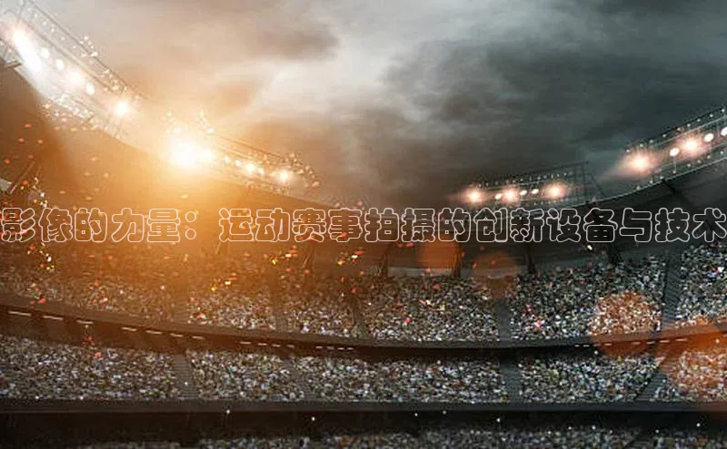 影像的力量：运动赛事拍摄的创新设备与技术