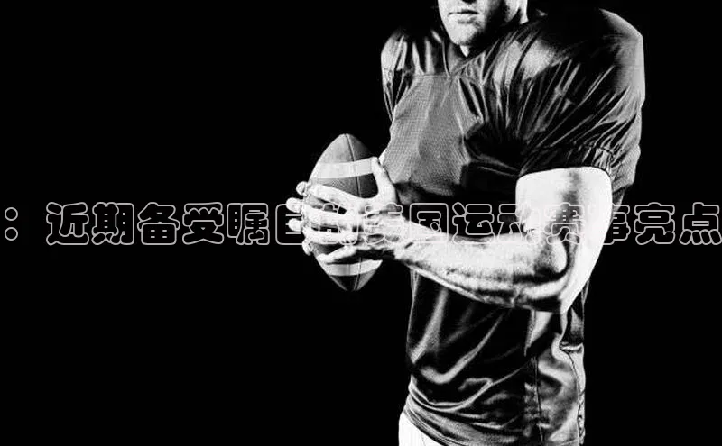 ：近期备受瞩目的美国运动赛事亮点